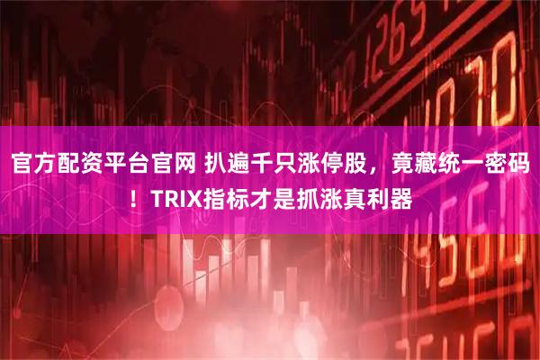 官方配资平台官网 扒遍千只涨停股，竟藏统一密码！TRIX指标才是抓涨真利器