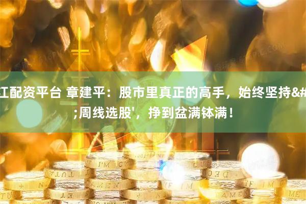 长江配资平台 章建平：股市里真正的高手，始终坚持'周线选股'，挣到盆满钵满！