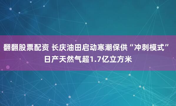 翻翻股票配资 长庆油田启动寒潮保供“冲刺模式” 日产天然气超1.7亿立方米