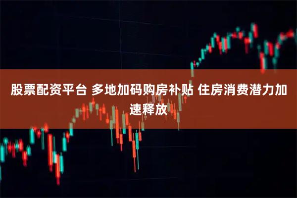 股票配资平台 多地加码购房补贴 住房消费潜力加速释放