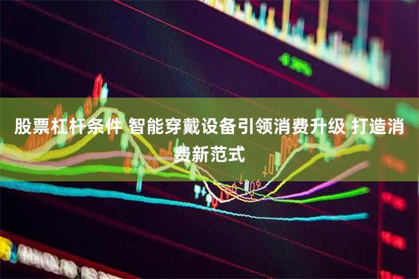 股票杠杆条件 智能穿戴设备引领消费升级 打造消费新范式