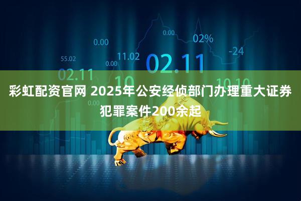 彩虹配资官网 2025年公安经侦部门办理重大证券犯罪案件200余起