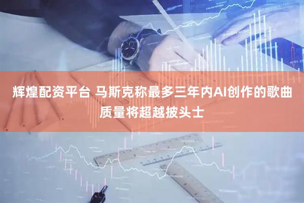 辉煌配资平台 马斯克称最多三年内AI创作的歌曲质量将超越披头士
