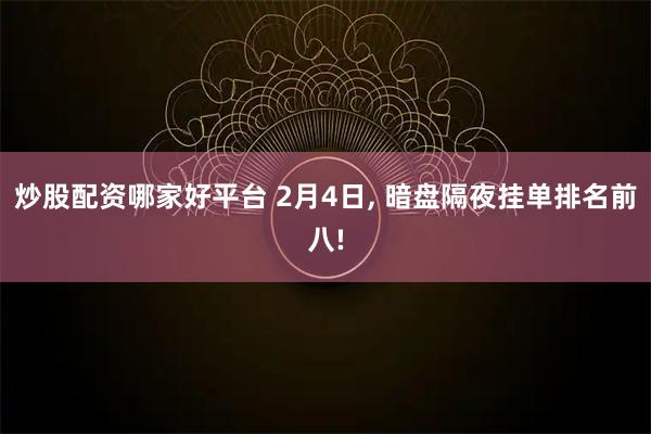 炒股配资哪家好平台 2月4日, 暗盘隔夜挂单排名前八!