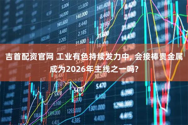 吉首配资官网 工业有色持续发力中, 会接棒贵金属成为2026年主线之一吗?