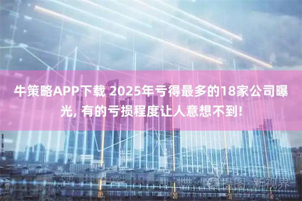 牛策略APP下载 2025年亏得最多的18家公司曝光, 有的亏损程度让人意想不到!