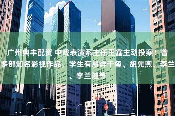 广州典丰配资 中戏表演系主任王鑫主动投案！曾出演多部知名影视作品，学生有易烊千玺、胡先煦、李兰迪等