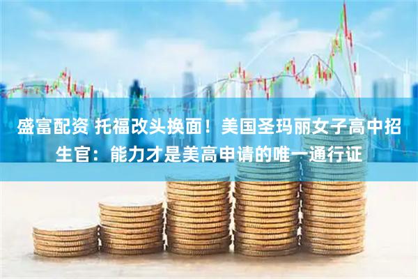 盛富配资 托福改头换面！美国圣玛丽女子高中招生官：能力才是美高申请的唯一通行证