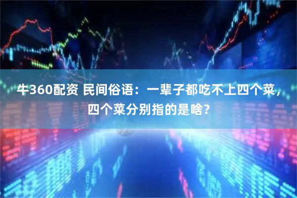 牛360配资 民间俗语：一辈子都吃不上四个菜，四个菜分别指的是啥？