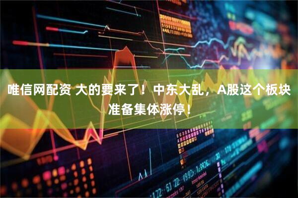唯信网配资 大的要来了！中东大乱，A股这个板块准备集体涨停！