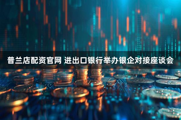 普兰店配资官网 进出口银行举办银企对接座谈会