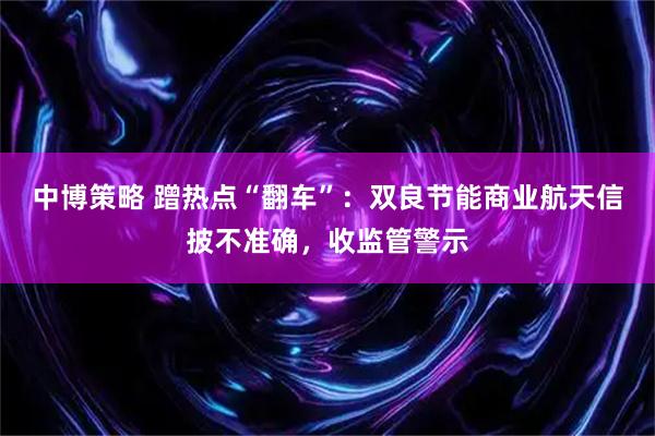 中博策略 蹭热点“翻车”：双良节能商业航天信披不准确，收监管警示