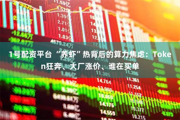 1号配资平台 “养虾”热背后的算力焦虑：Token狂奔、大厂涨价、谁在买单