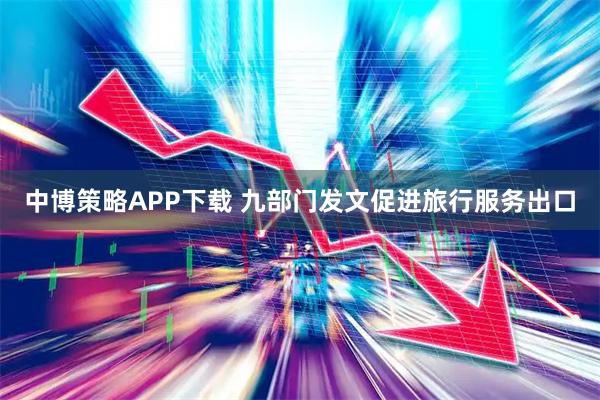 中博策略APP下载 九部门发文促进旅行服务出口