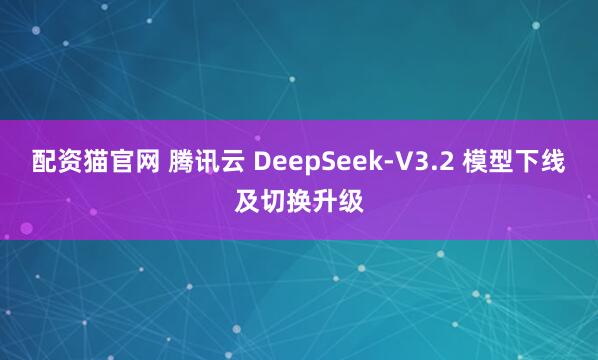 配资猫官网 腾讯云 DeepSeek-V3.2 模型下线及切换升级