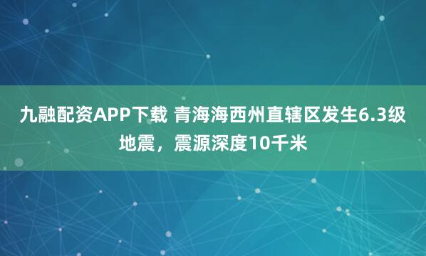 九融配资APP下载 青海海西州直辖区发生6.3级地震，震源深度10千米