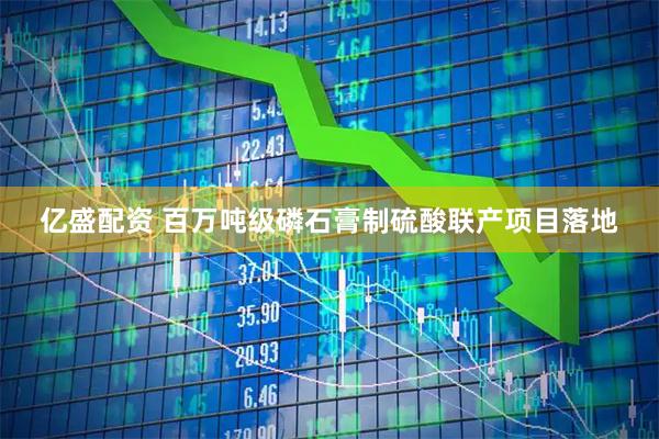 亿盛配资 百万吨级磷石膏制硫酸联产项目落地