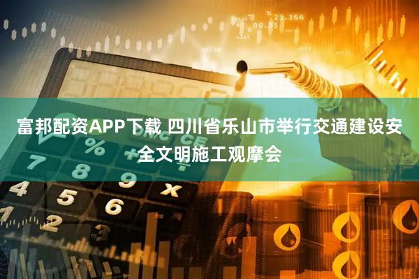 富邦配资APP下载 四川省乐山市举行交通建设安全文明施工观摩会