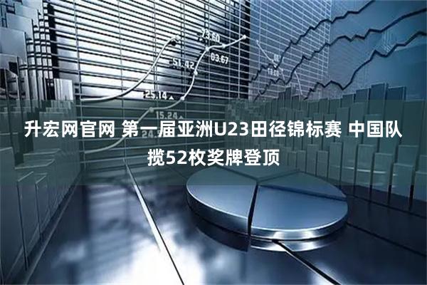 升宏网官网 第一届亚洲U23田径锦标赛 中国队揽52枚奖牌登顶