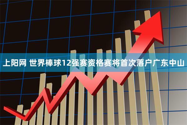 上阳网 世界棒球12强赛资格赛将首次落户广东中山