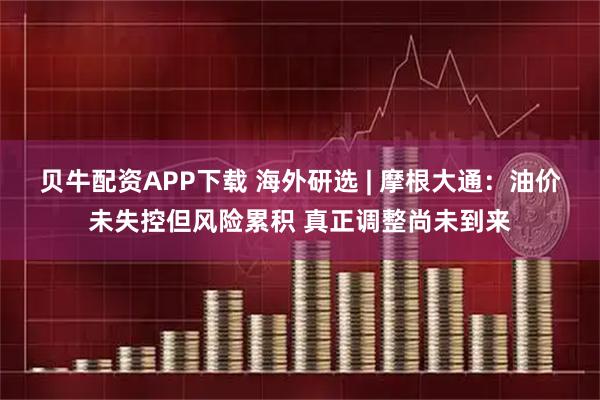 贝牛配资APP下载 海外研选 | 摩根大通：油价未失控但风险累积 真正调整尚未到来