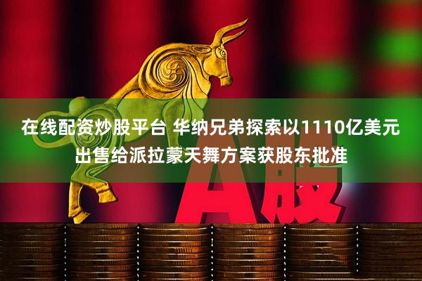 在线配资炒股平台 华纳兄弟探索以1110亿美元出售给派拉蒙天舞方案获股东批准