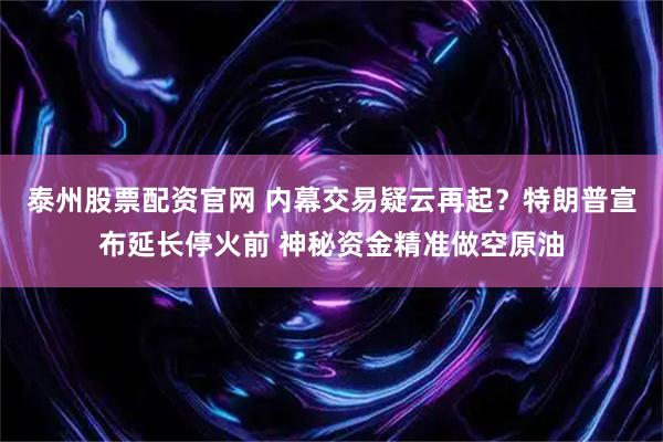 泰州股票配资官网 内幕交易疑云再起？特朗普宣布延长停火前 神秘资金精准做空原油