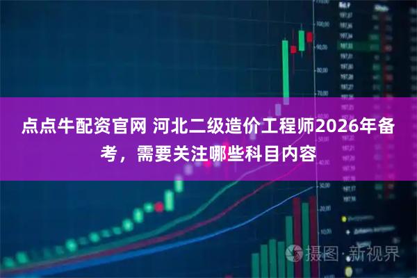 点点牛配资官网 河北二级造价工程师2026年备考，需要关注哪些科目内容