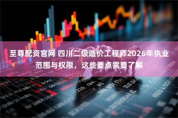 至尊配资官网 四川二级造价工程师2026年执业范围与权限，这些要点需要了解