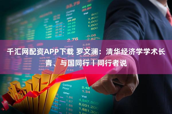 千汇网配资APP下载 罗文澜：清华经济学学术长青、与国同行丨同行者说