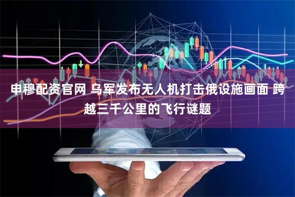 申穆配资官网 乌军发布无人机打击俄设施画面 跨越三千公里的飞行谜题