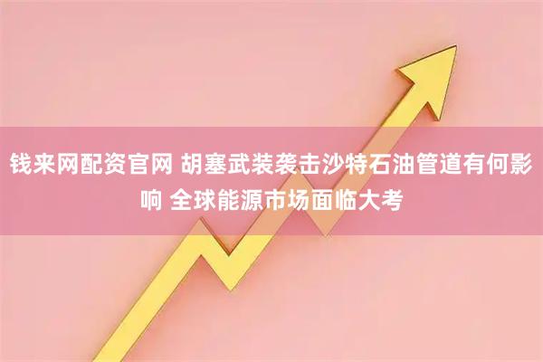 钱来网配资官网 胡塞武装袭击沙特石油管道有何影响 全球能源市场面临大考