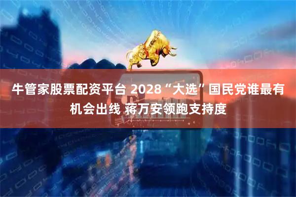 牛管家股票配资平台 2028“大选”国民党谁最有机会出线 蒋万安领跑支持度
